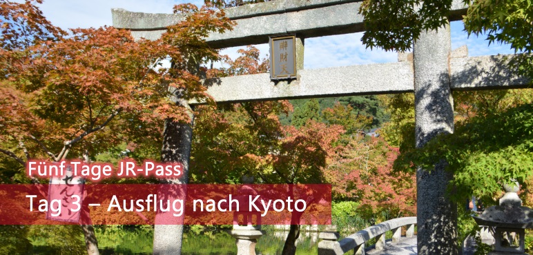 [Fünf Tage JR-Pass] Tag 3 – Ausflug nach Kyoto
